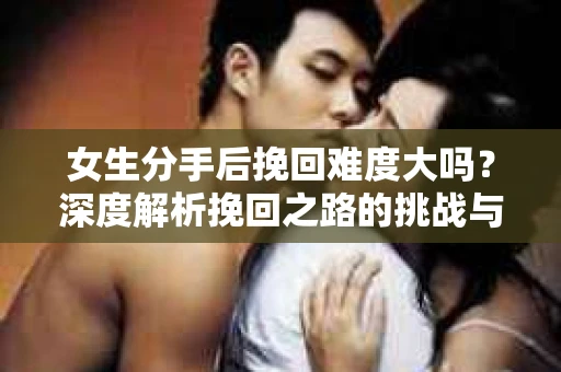 女生分手后挽回难度大吗？深度解析挽回之路的挑战与机遇