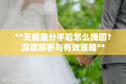 **天蝎座分手后怎么挽回？深度解析与有效策略**