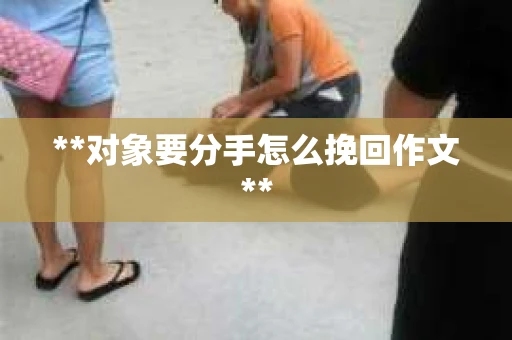 **对象要分手怎么挽回作文**