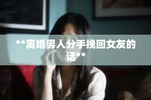 **离婚男人分手挽回女友的话**