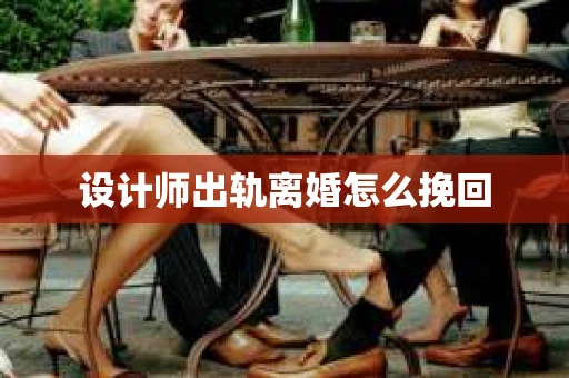 设计师出轨离婚怎么挽回