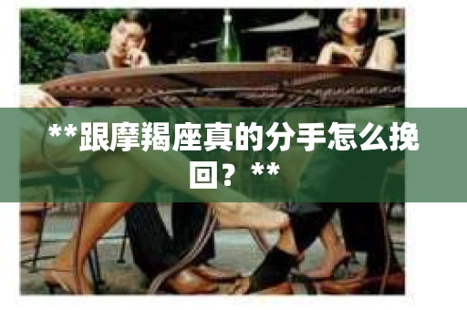 **跟摩羯座真的分手怎么挽回？**