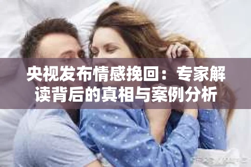 央视发布情感挽回：专家解读背后的真相与案例分析