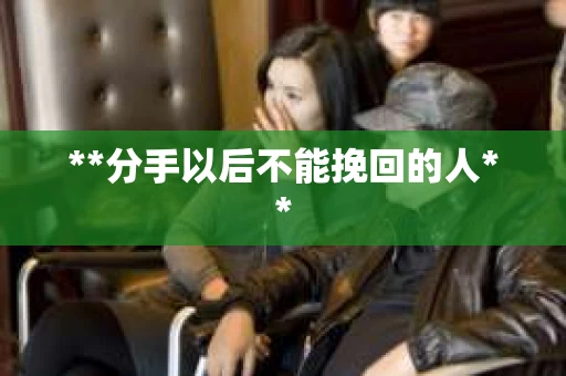 **分手以后不能挽回的人**