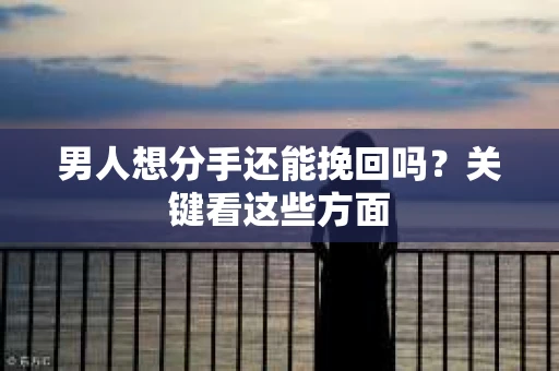 男人想分手还能挽回吗？关键看这些方面