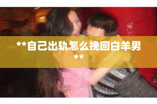 **自己出轨怎么挽回白羊男**