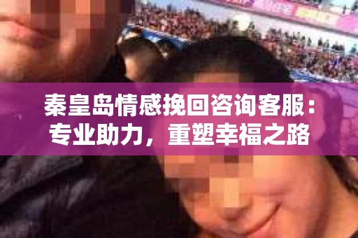 秦皇岛情感挽回咨询客服：专业助力，重塑幸福之路