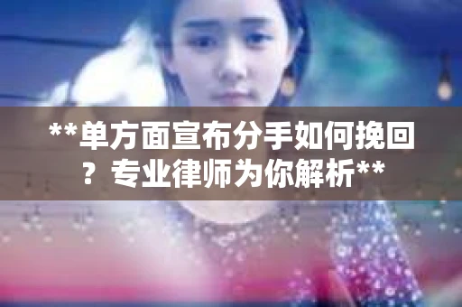 **单方面宣布分手如何挽回？专业律师为你解析**