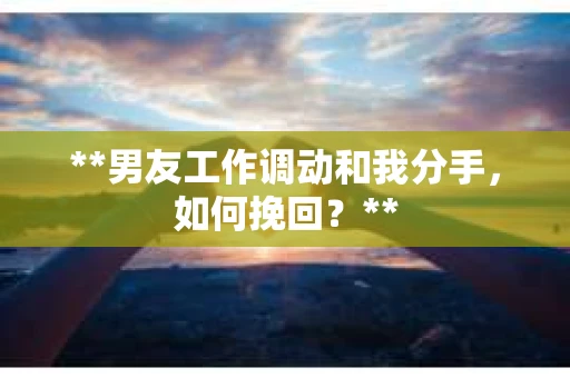**男友工作调动和我分手，如何挽回？**