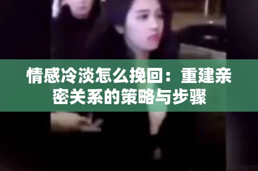 情感冷淡怎么挽回：重建亲密关系的策略与步骤