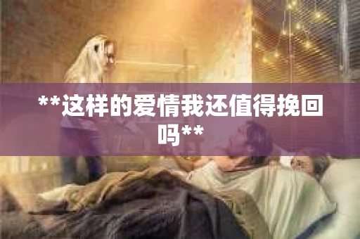 **这样的爱情我还值得挽回吗**
