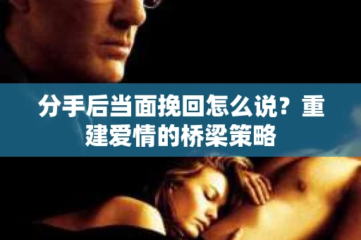 分手后当面挽回怎么说？重建爱情的桥梁策略