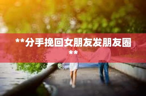 **分手挽回女朋友发朋友圈**