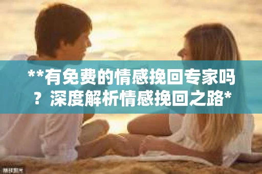 **有免费的情感挽回专家吗？深度解析情感挽回之路**