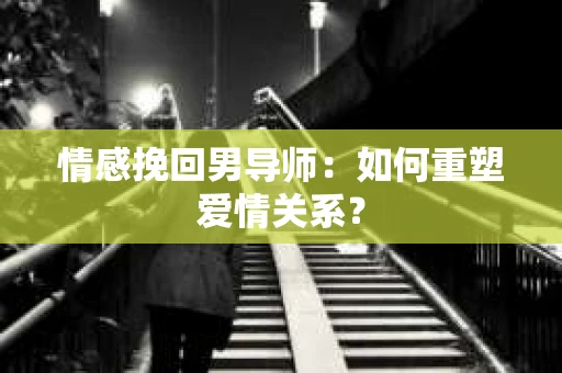 情感挽回男导师：如何重塑爱情关系？