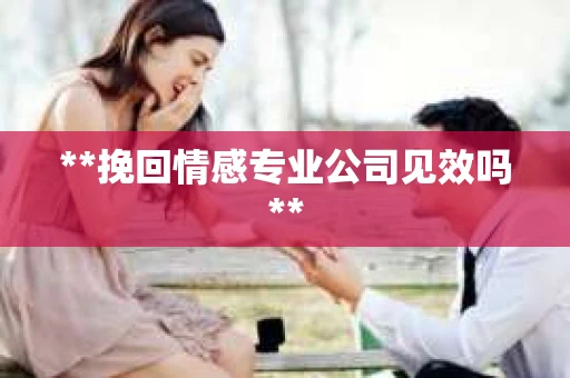 **挽回情感专业公司见效吗**