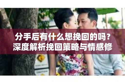 分手后有什么想挽回的吗？深度解析挽回策略与情感修复之道