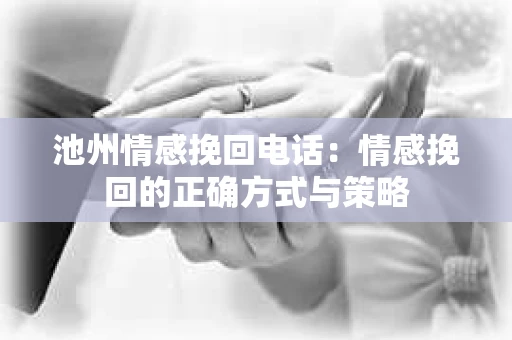 池州情感挽回电话：情感挽回的正确方式与策略