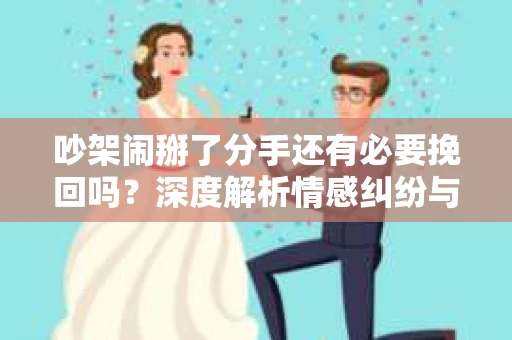 吵架闹掰了分手还有必要挽回吗？深度解析情感纠纷与决策之道