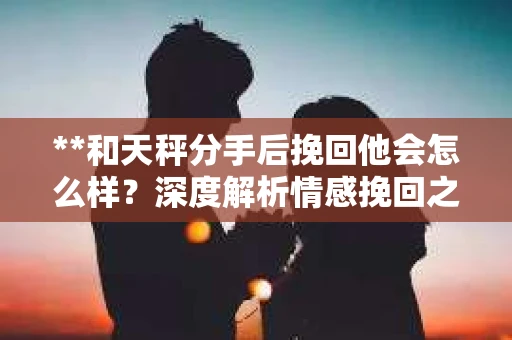 **和天秤分手后挽回他会怎么样？深度解析情感挽回之路**