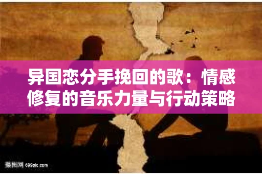 异国恋分手挽回的歌：情感修复的音乐力量与行动策略
