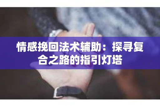情感挽回法术辅助：探寻复合之路的指引灯塔