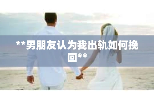 **男朋友认为我出轨如何挽回**