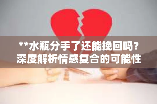 **水瓶分手了还能挽回吗？深度解析情感复合的可能性**