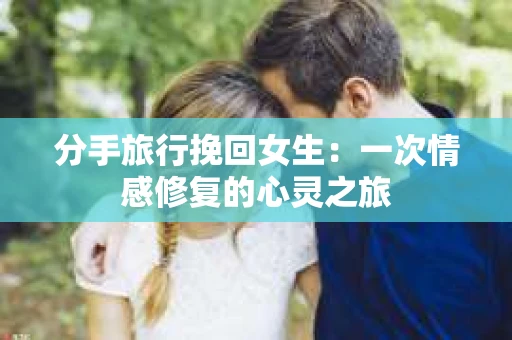 分手旅行挽回女生：一次情感修复的心灵之旅
