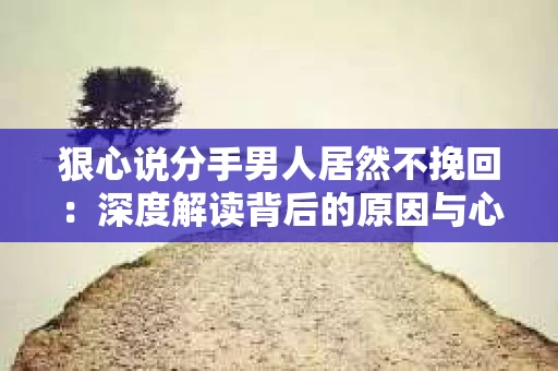 狠心说分手男人居然不挽回：深度解读背后的原因与心理