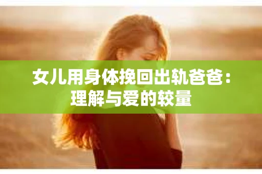 女儿用身体挽回出轨爸爸：理解与爱的较量
