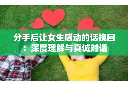 分手后让女生感动的话挽回：深度理解与真诚对话