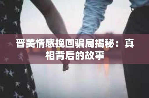 晋美情感挽回骗局揭秘：真相背后的故事