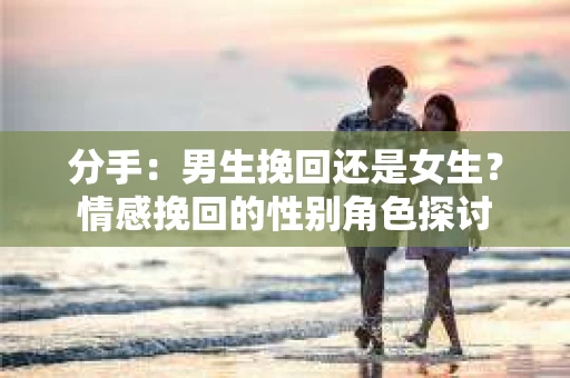 分手：男生挽回还是女生？情感挽回的性别角色探讨