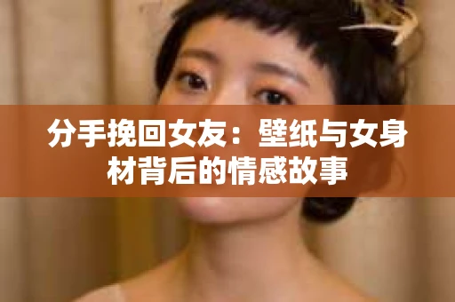 分手挽回女友：壁纸与女身材背后的情感故事