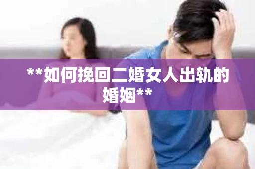**如何挽回二婚女人出轨的婚姻**