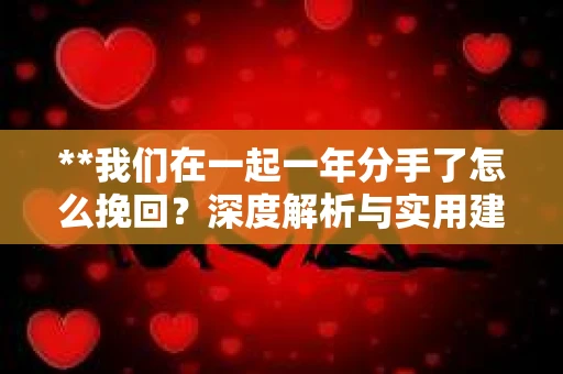 **我们在一起一年分手了怎么挽回？深度解析与实用建议**