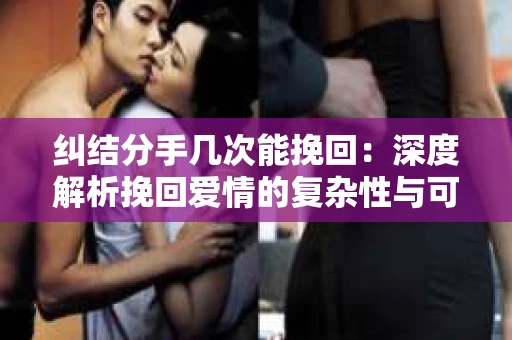纠结分手几次能挽回：深度解析挽回爱情的复杂性与可能性