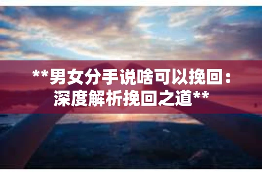 **男女分手说啥可以挽回：深度解析挽回之道**