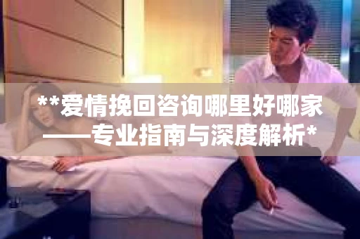 **爱情挽回咨询哪里好哪家——专业指南与深度解析**