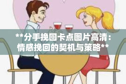 **分手挽回卡点图片高清：情感挽回的契机与策略**