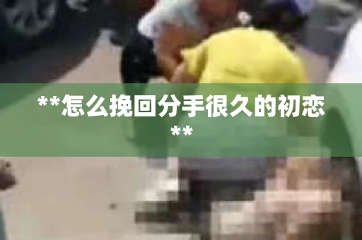 **怎么挽回分手很久的初恋**