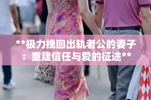**极力挽回出轨老公的妻子：重建信任与爱的征途**