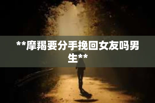 **摩羯要分手挽回女友吗男生**