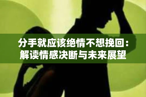 分手就应该绝情不想挽回：解读情感决断与未来展望