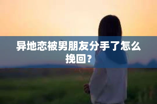 异地恋被男朋友分手了怎么挽回？