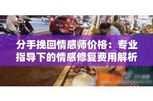 分手挽回情感师价格：专业指导下的情感修复费用解析