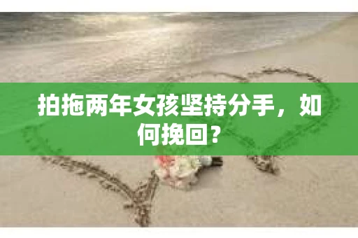 拍拖两年女孩坚持分手，如何挽回？