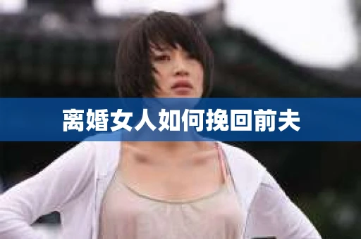 离婚女人如何挽回前夫