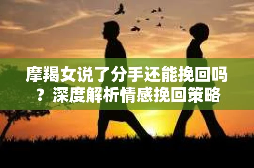 摩羯女说了分手还能挽回吗？深度解析情感挽回策略